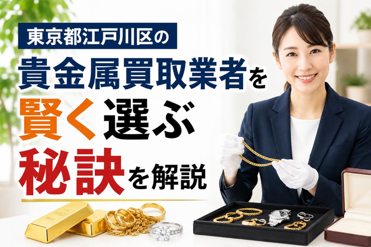 東京都江戸川区の貴金属買取業者を賢く選ぶ秘訣を解説