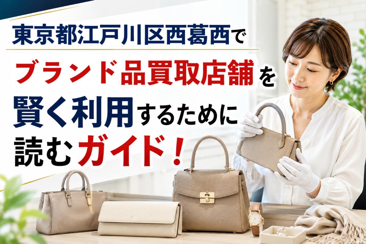 東京都江戸川区西葛西でブランド品買取店舗を賢く利用するために読むガイド!