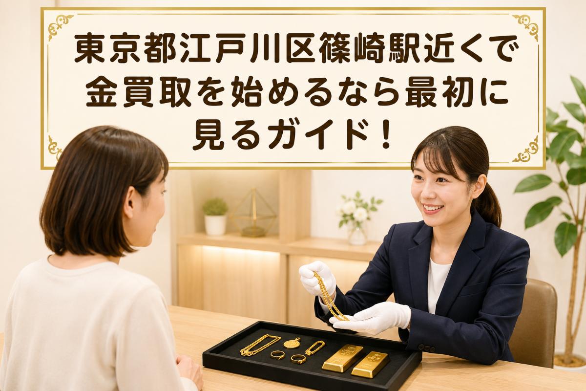 東京都江戸川区篠崎駅近くで金買取を始めるなら最初に見るガイド!