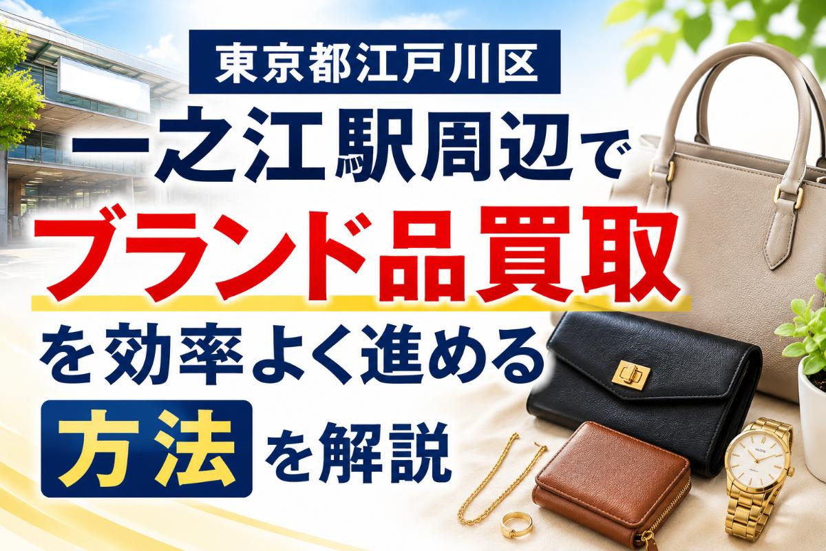東京都江戸川区一之江駅周辺でブランド品買取を効率よく進める方法を解説