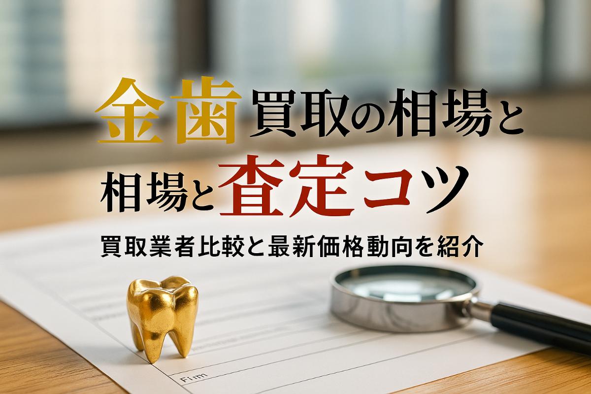 金歯買取の相場と高価査定のコツ徹底解説！買取業者比較と最新価格動向も紹介