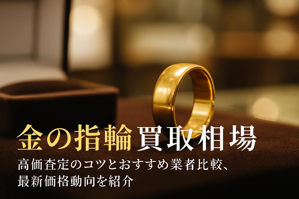 金の指輪の買取相場や高価査定のコツ徹底解説｜おすすめ業者比較と最新価格動向