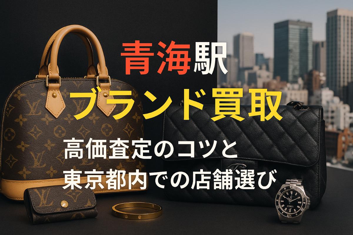 青海駅でブランド品買取の高価査定を実現する方法と東京都内での店舗選びガイド