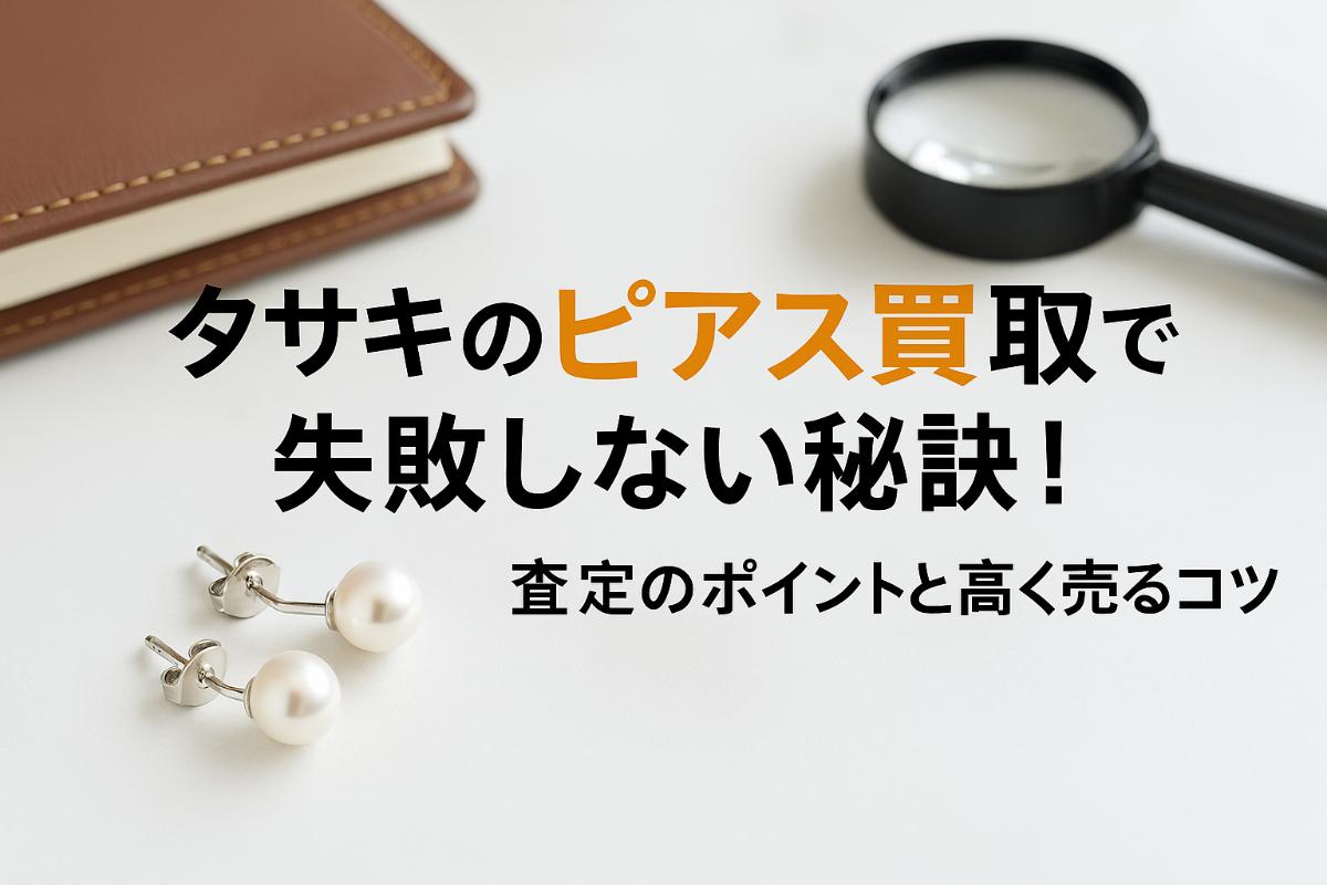 タサキのピアス買取で失敗しない秘訣！査定のポイントと高く売るコツ