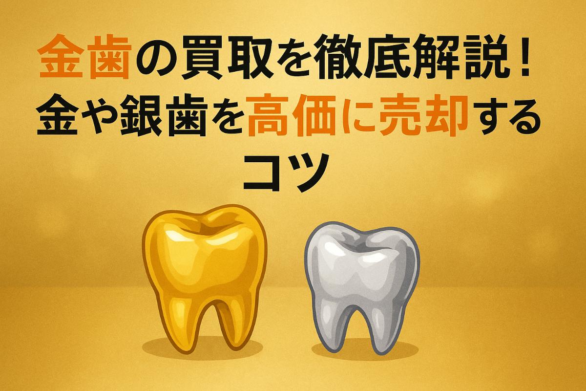 金歯の買取を徹底解説！金や銀歯を高価に売却するコツ
