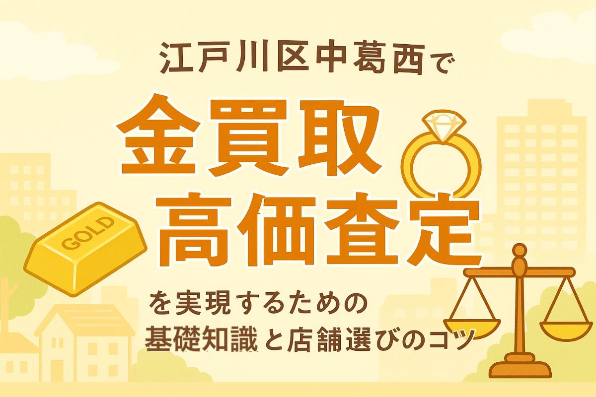 江戸川区中葛西で金買取の高価査定を実現するための基礎知識と店舗選びのコツ