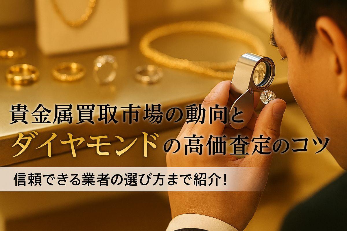貴金属買取市場の動向とダイヤモンドの高価査定のコツ｜信頼できる業者の選び方まで紹介！