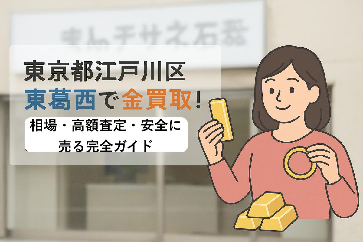 東京都江戸川区東葛西で金買取!相場・高額査定・安全に売る完全ガイド