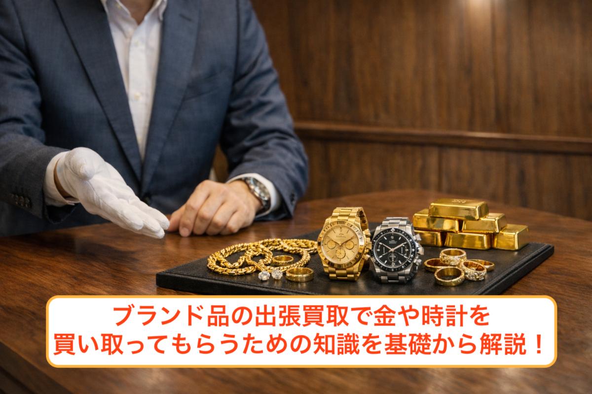 ブランド品の出張買取で金や時計を買い取ってもらうための知識を基礎から解説！
