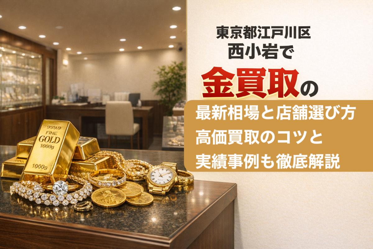 東京都江戸川区西小岩で金買取の最新相場と店舗選び方｜高価買取のコツと実績事例も徹底解説