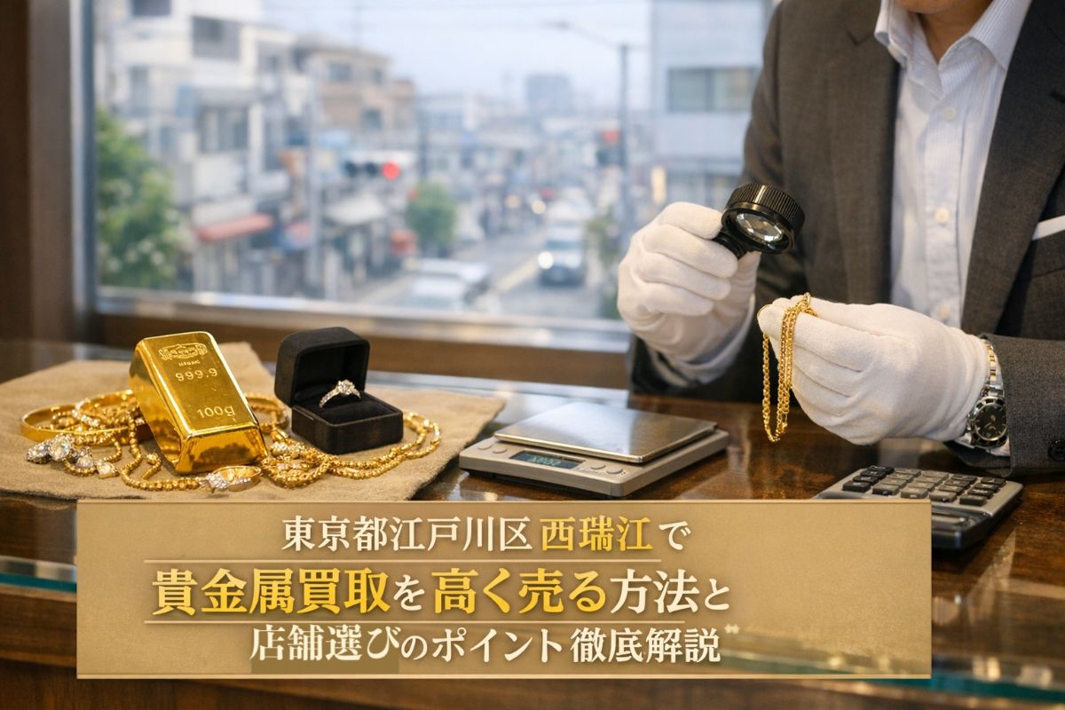 東京都江戸川区西瑞江で貴金属買取を高く売る方法と店舗選びのポイント徹底解説