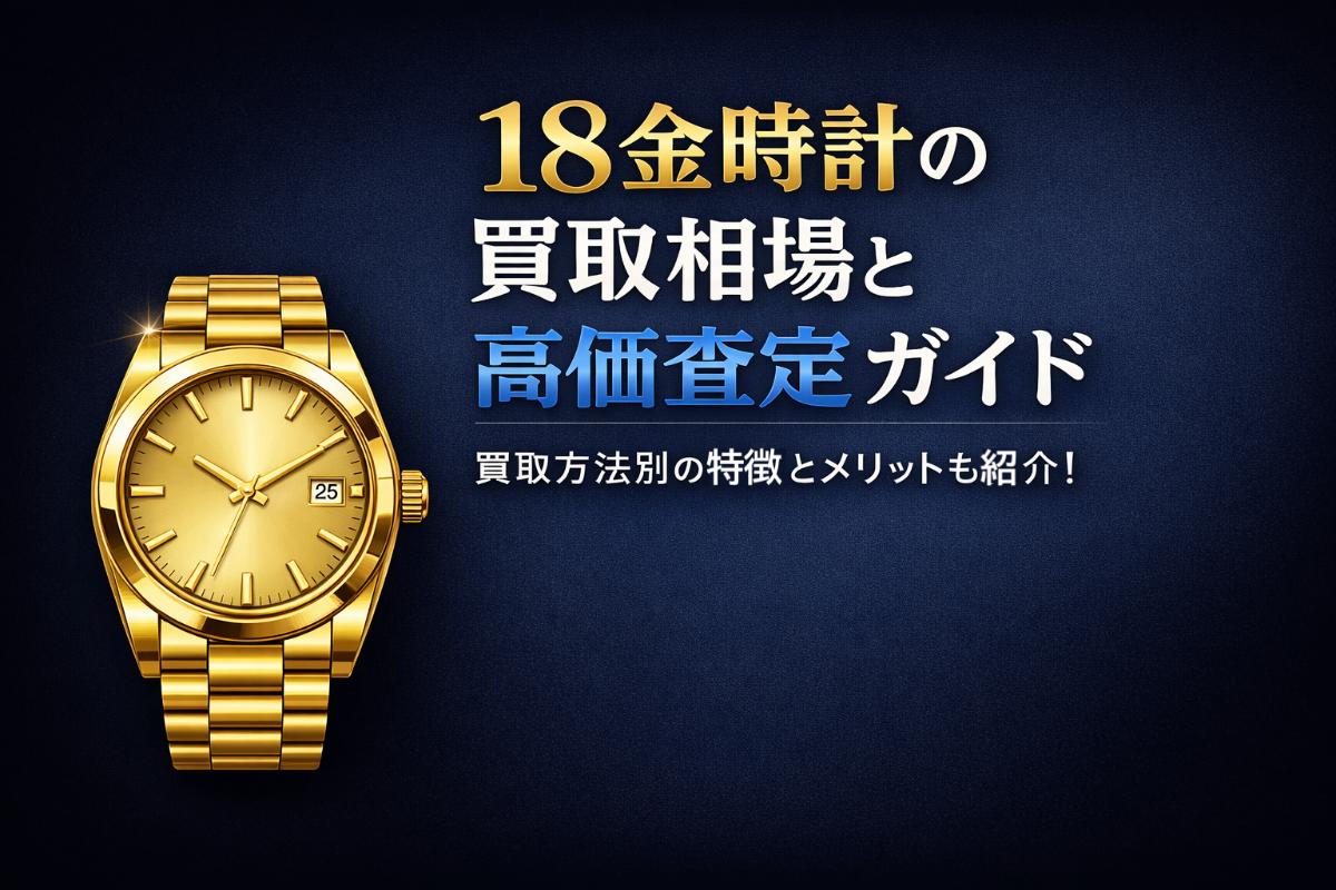 18金時計の買取相場と高価査定ガイド｜買取方法別の特徴とメリットも紹介！