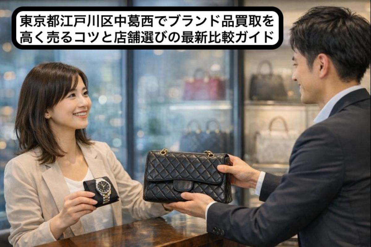 東京都江戸川区中葛西でブランド品買取を高く売るコツと店舗選びの最新比較ガイド