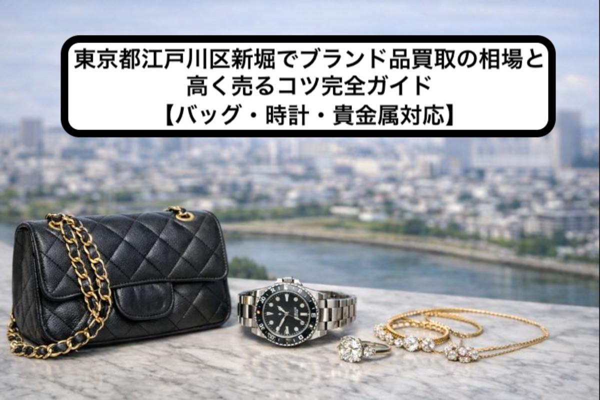 東京都江戸川区新堀でブランド品買取の相場と高く売るコツ完全ガイド【バッグ・時計・貴金属対応】