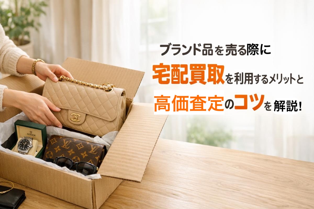 ブランド品を売る際に宅配買取を利用するメリットと高価査定のコツを解説！