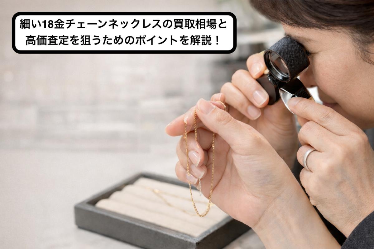 細い18金チェーンネックレスの買取相場と高価査定を狙うためのポイントを解説！
