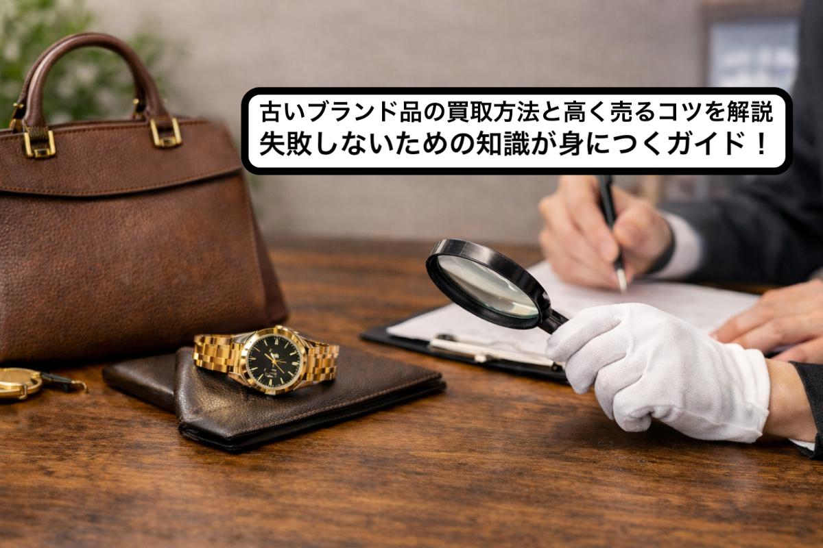 古いブランド品の買取方法と高く売るコツを解説｜失敗しないための知識が身につくガイド！
