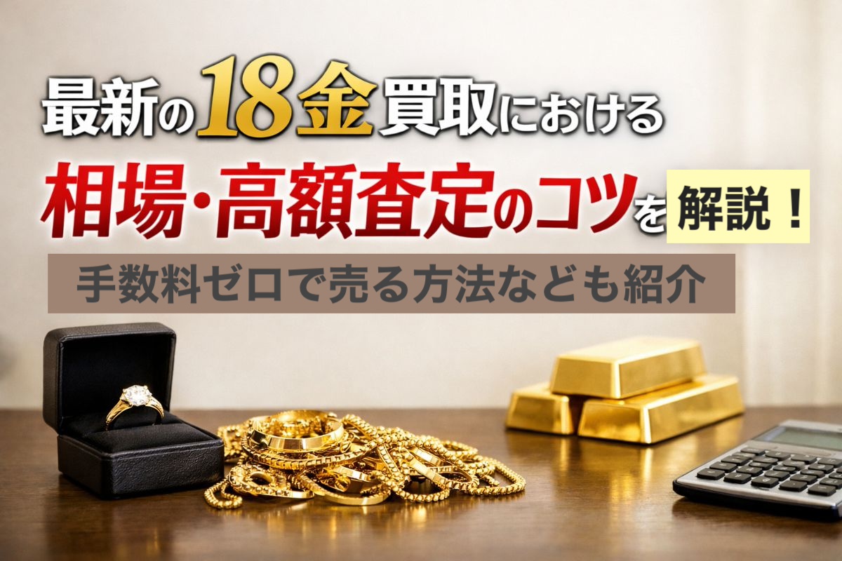 最新の18金買取における相場・高額査定のコツを解説！手数料ゼロで売る方法なども紹介
