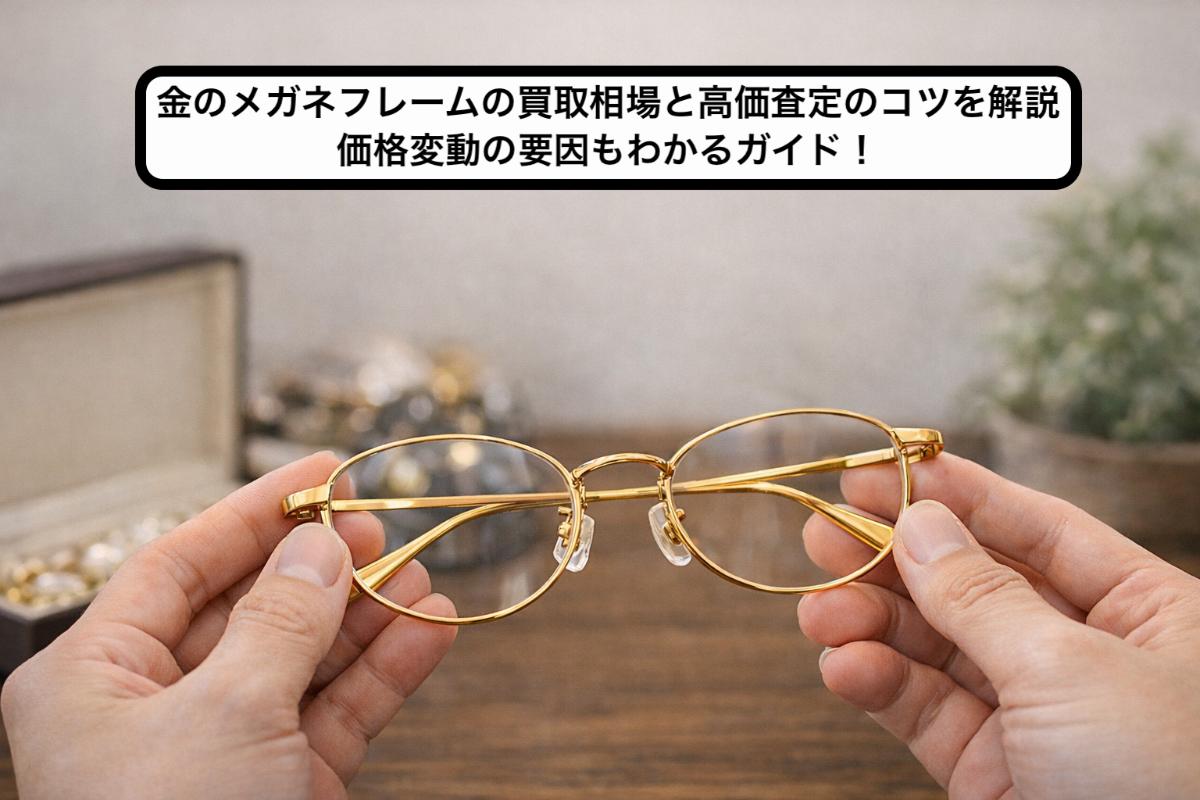 金のメガネフレームの買取相場と高価査定のコツを解説・価格変動の要因もわかるガイド！