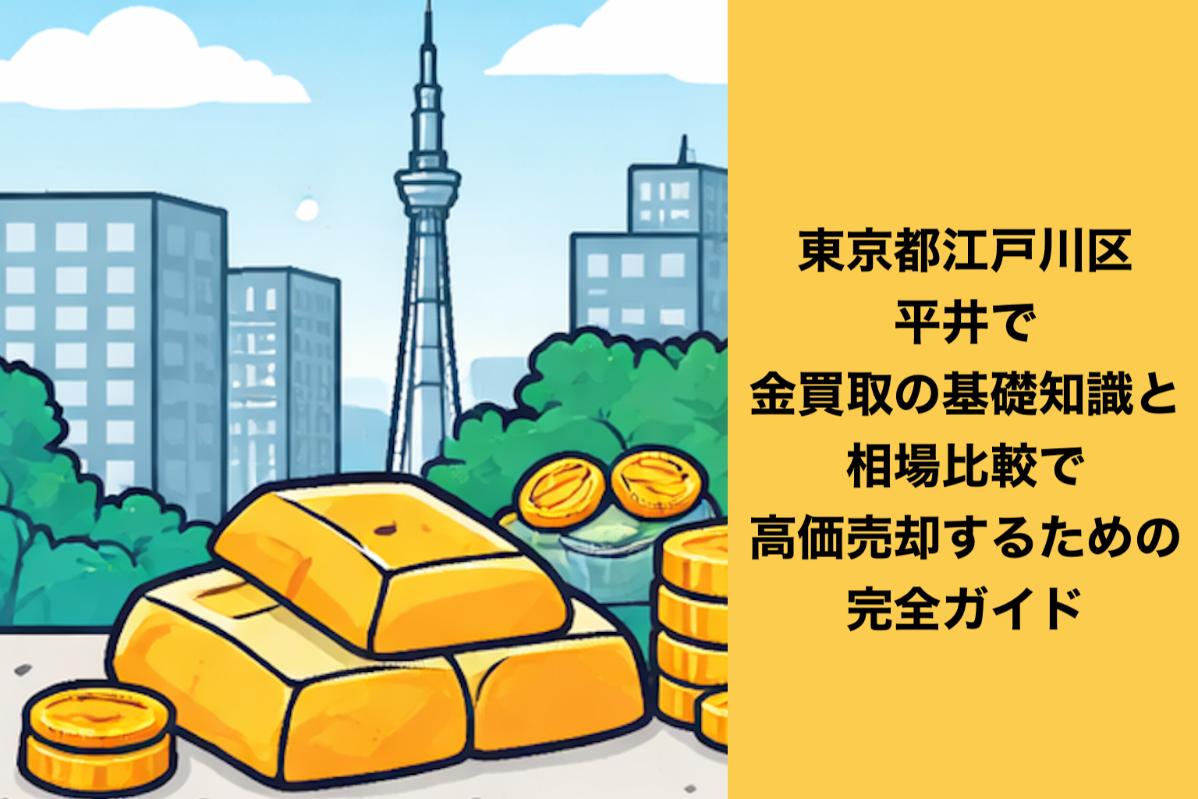東京都江戸川区平井で金買取の基礎知識と相場比較で高価売却するための完全ガイド
