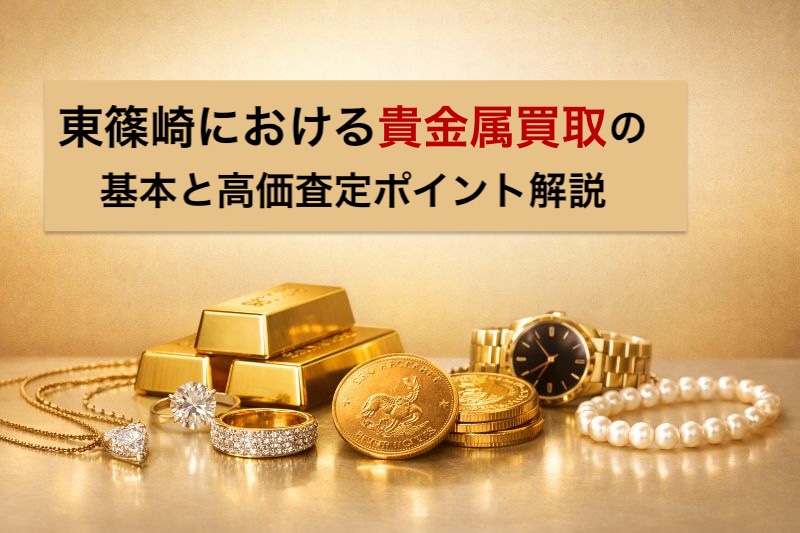 東篠崎における貴金属買取の基本と高価査定ポイント解説