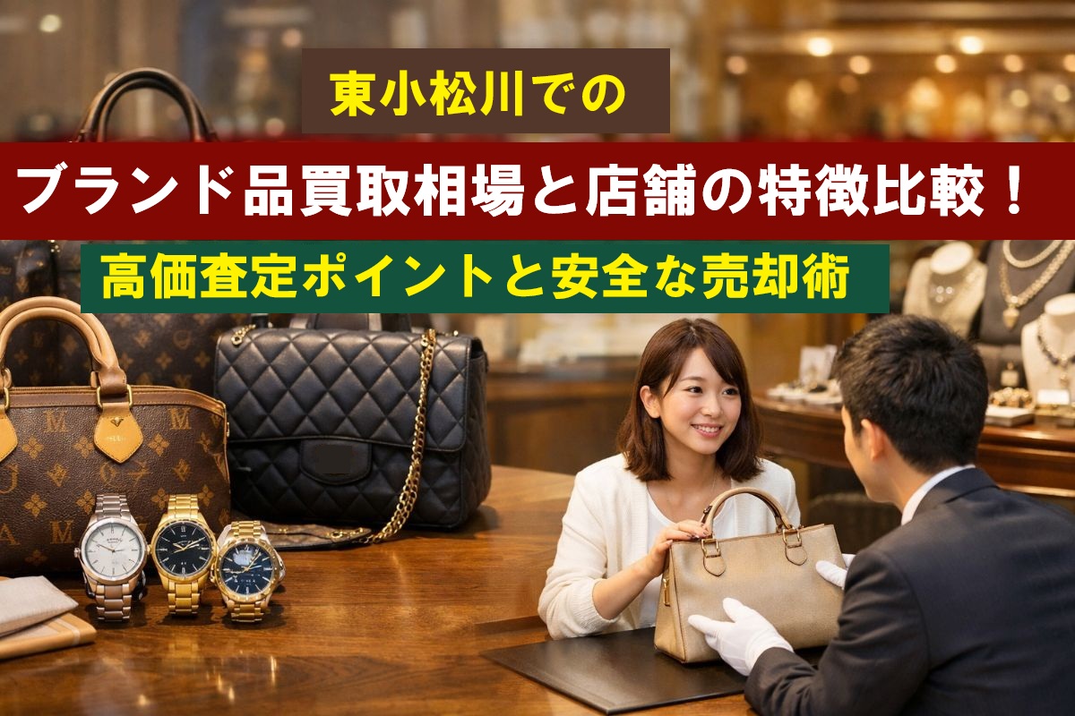 東小松川でのブランド品買取相場と店舗の特徴比較!高価査定ポイントと安全な売却術