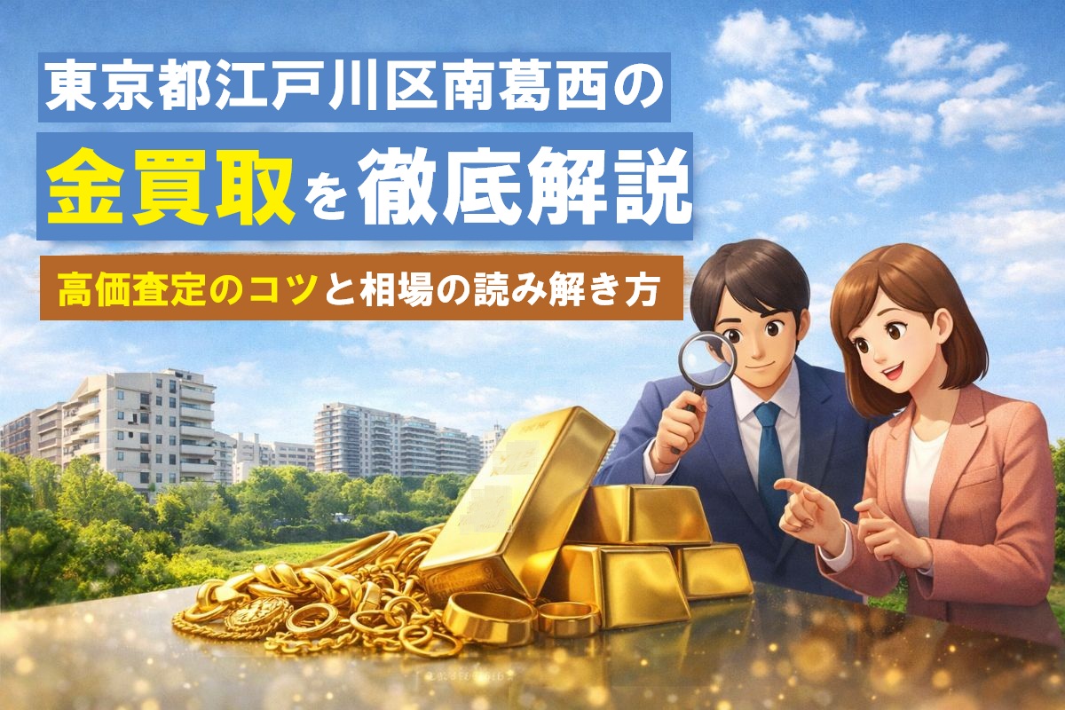 東京都江戸川区南葛西の金買取を徹底解説|高価査定のコツと相場の読み解き方