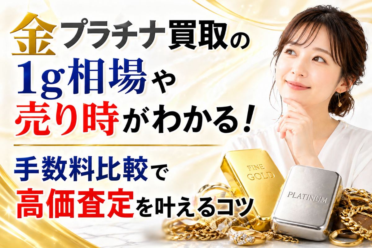 金プラチナ買取の1g相場や売り時がわかる！手数料比較で高価査定を叶えるコツ