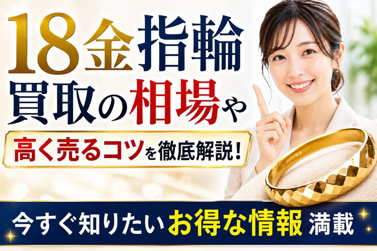 18金指輪買取の相場や高く売るコツを徹底解説!今すぐ知りたいお得な情報満載