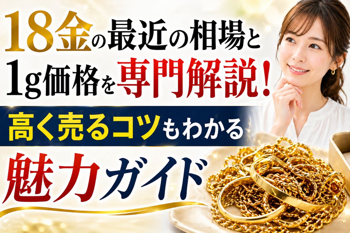 18金の最近の相場と1g価格を専門解説!高く売るコツもわかる魅力ガイド