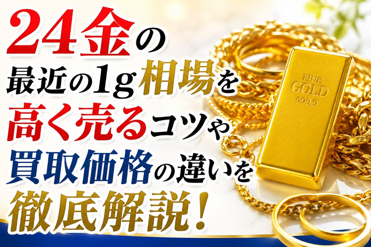 24金の最近の1g相場を高く売るコツや買取価格の違いを徹底解説！