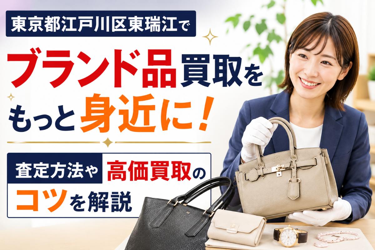 東京都江戸川区東瑞江でブランド品買取をもっと身近に!査定方法や高価買取のコツを解説