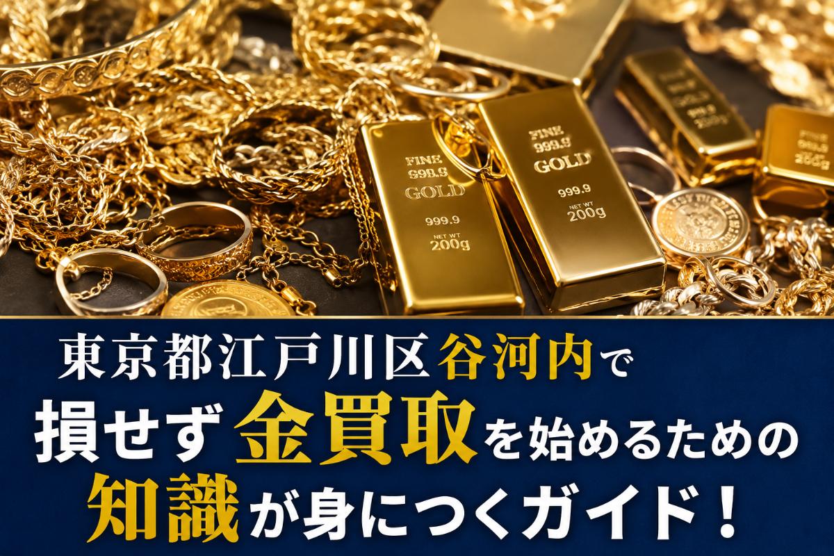 東京都江戸川区谷河内で損せず金買取を始めるための知識が身につくガイド!