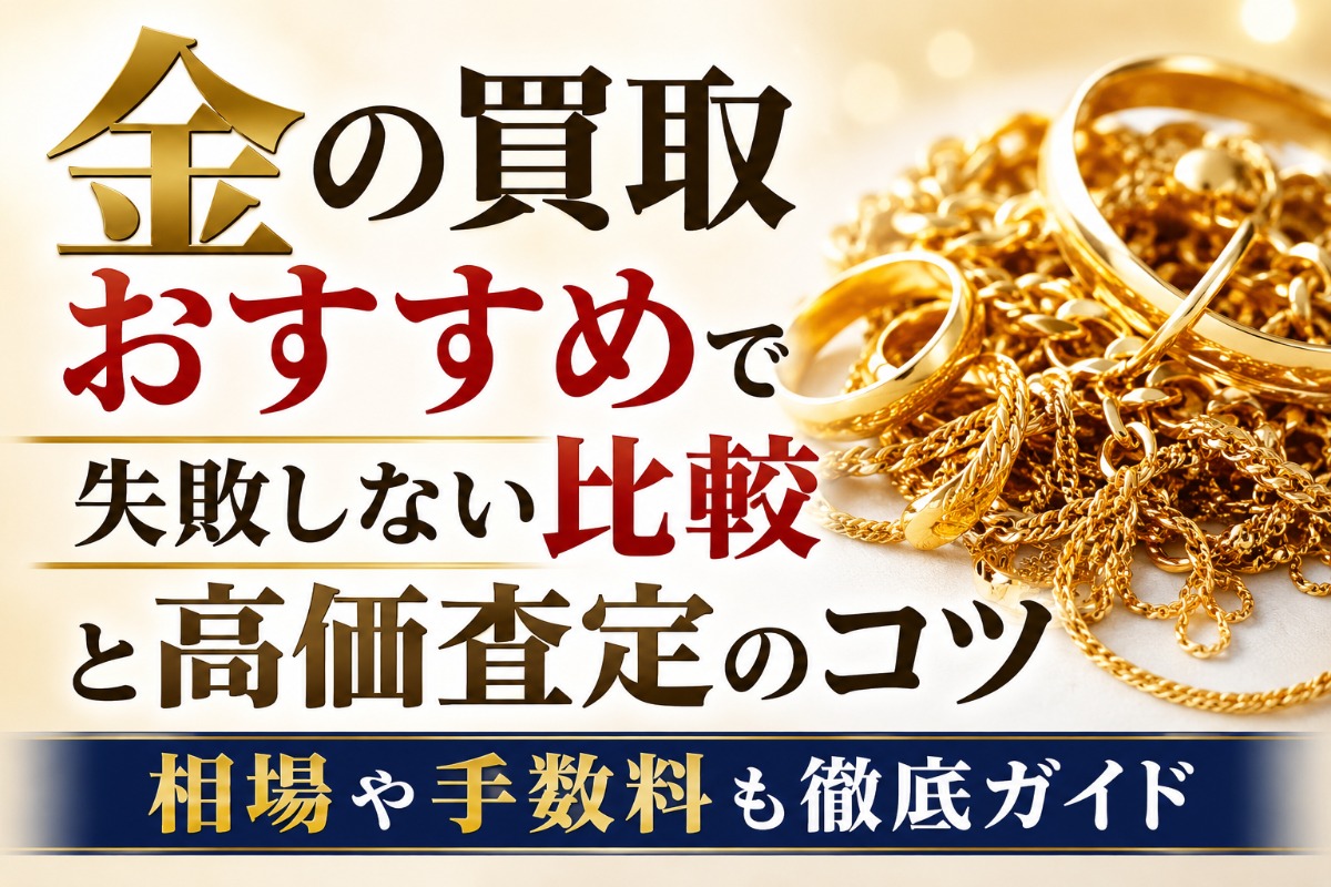 金の買取おすすめで失敗しない比較と高価査定のコツ｜相場や手数料も徹底ガイド