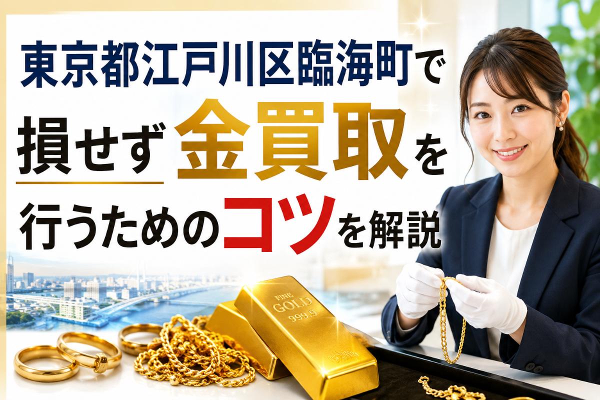 東京都江戸川区臨海町で損せず金買取を行うためのコツを解説