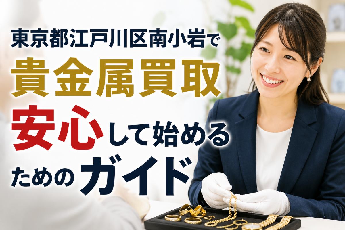 東京都江戸川区南小岩で貴金属買取を安心して始めるためのガイド
