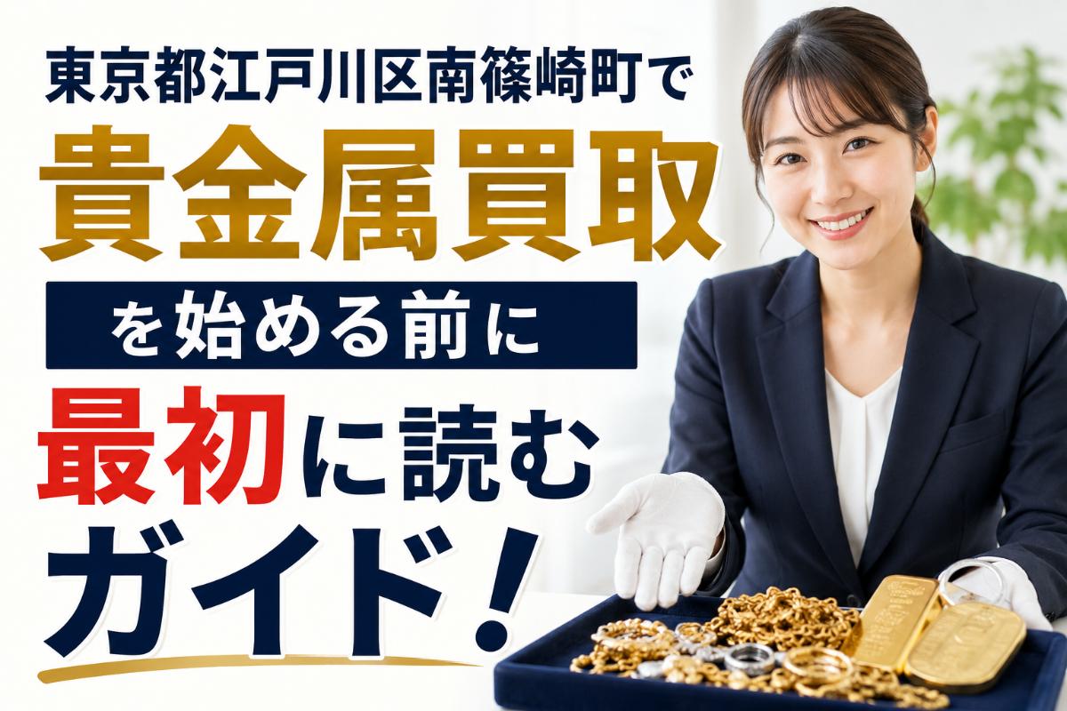 東京都江戸川区南篠崎町で貴金属買取を始める前に最初に読むガイド!