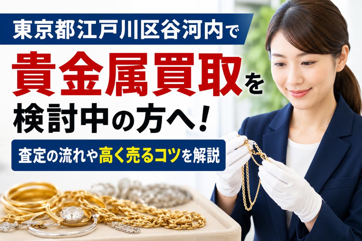 東京都江戸川区谷河内で貴金属買取を検討中の方へ！査定の流れや高く売るコツを解説