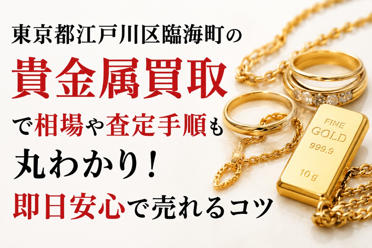 東京都江戸川区臨海町の貴金属買取で相場や査定手順も丸わかり！即日安心で売れるコツ