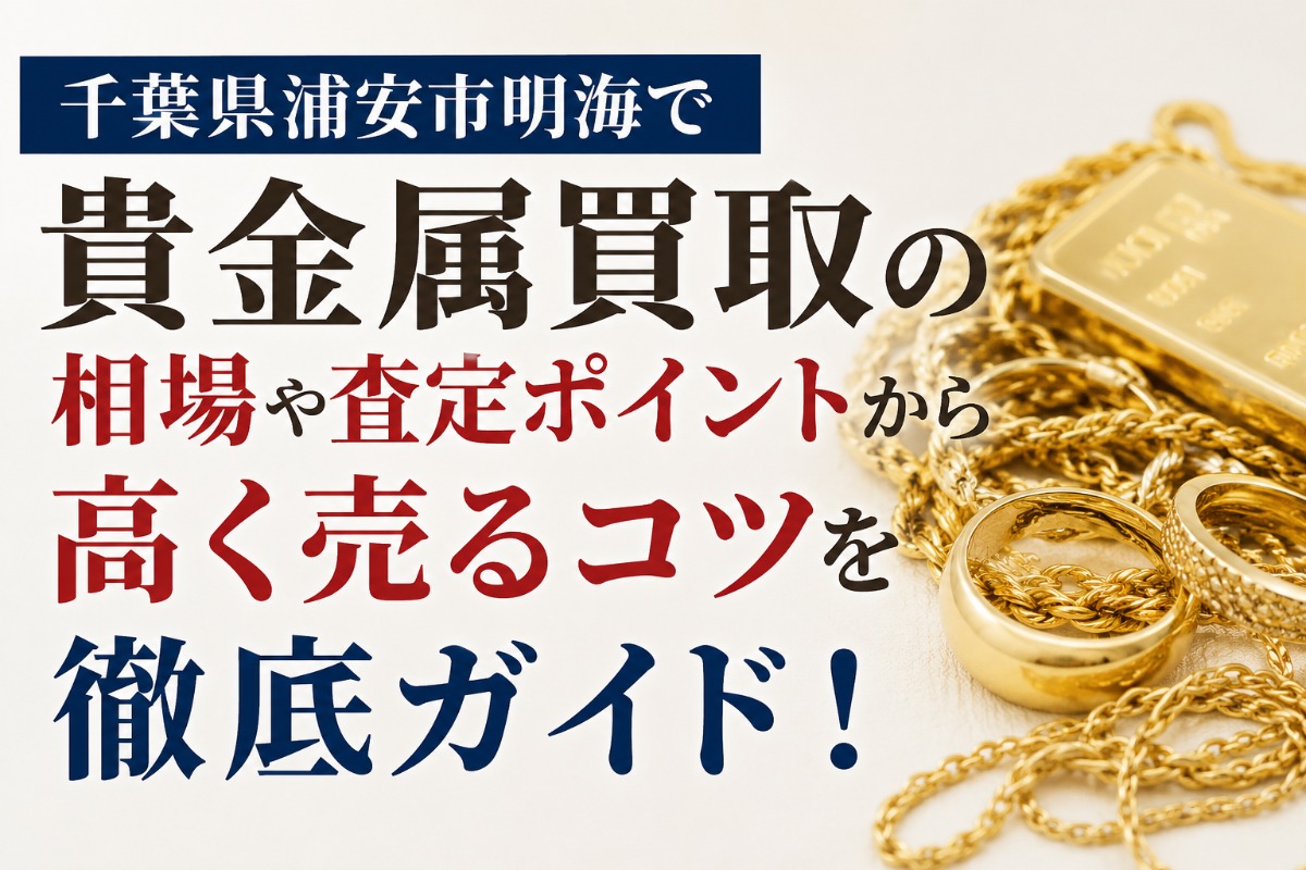 千葉県浦安市明海で貴金属買取の相場や査定ポイントから高く売るコツを徹底ガイド！