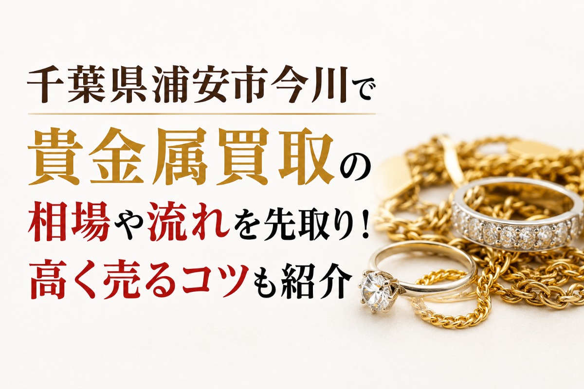 千葉県浦安市今川で貴金属買取の相場や流れを先取り!高く売るコツも紹介