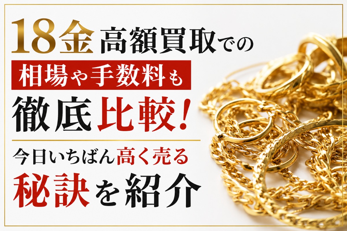18金高額買取での相場や手数料も徹底比較!今日いちばん高く売る秘訣を紹介