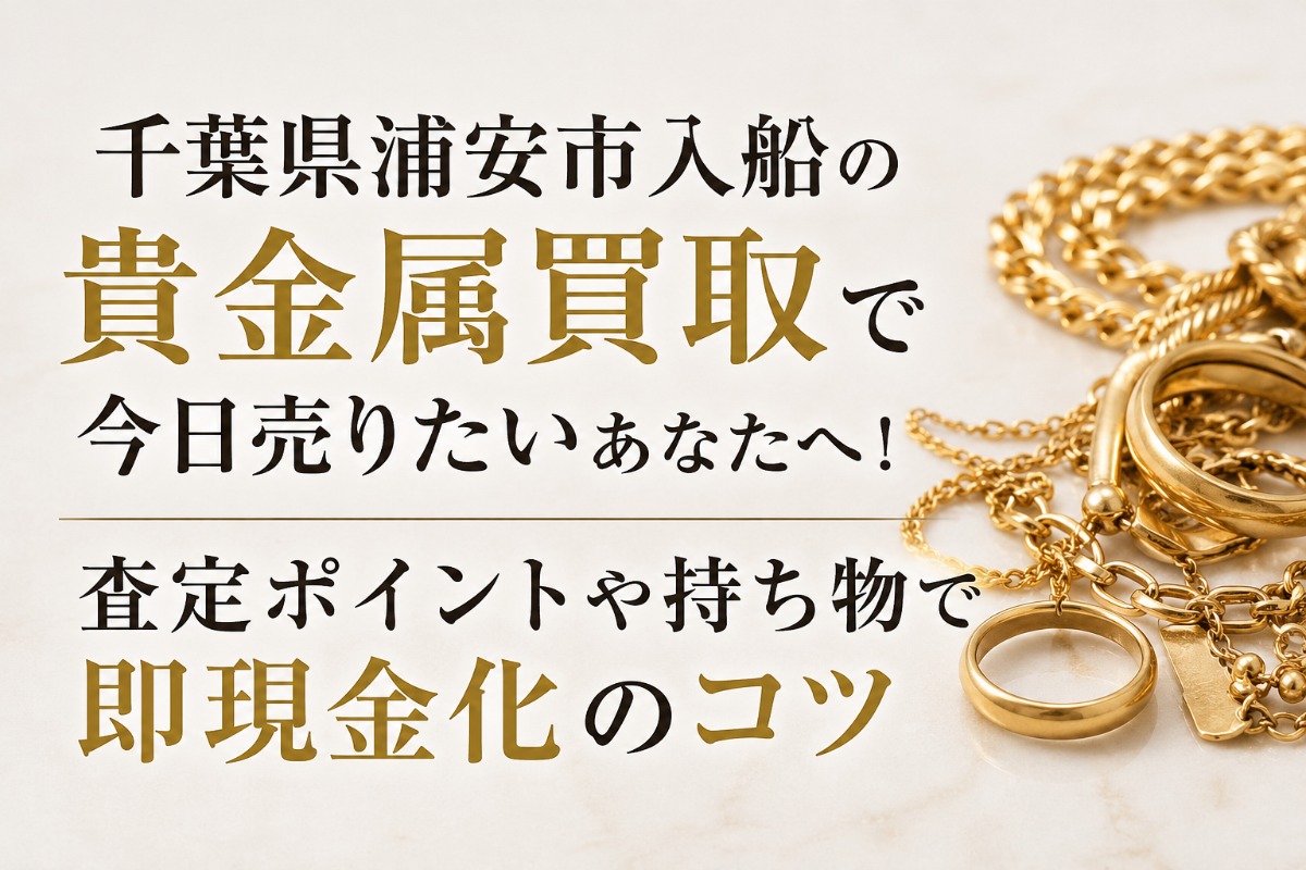 千葉県浦安市入船の貴金属買取で今日売りたいあなたへ!査定ポイントや持ち物で即現金化のコツ