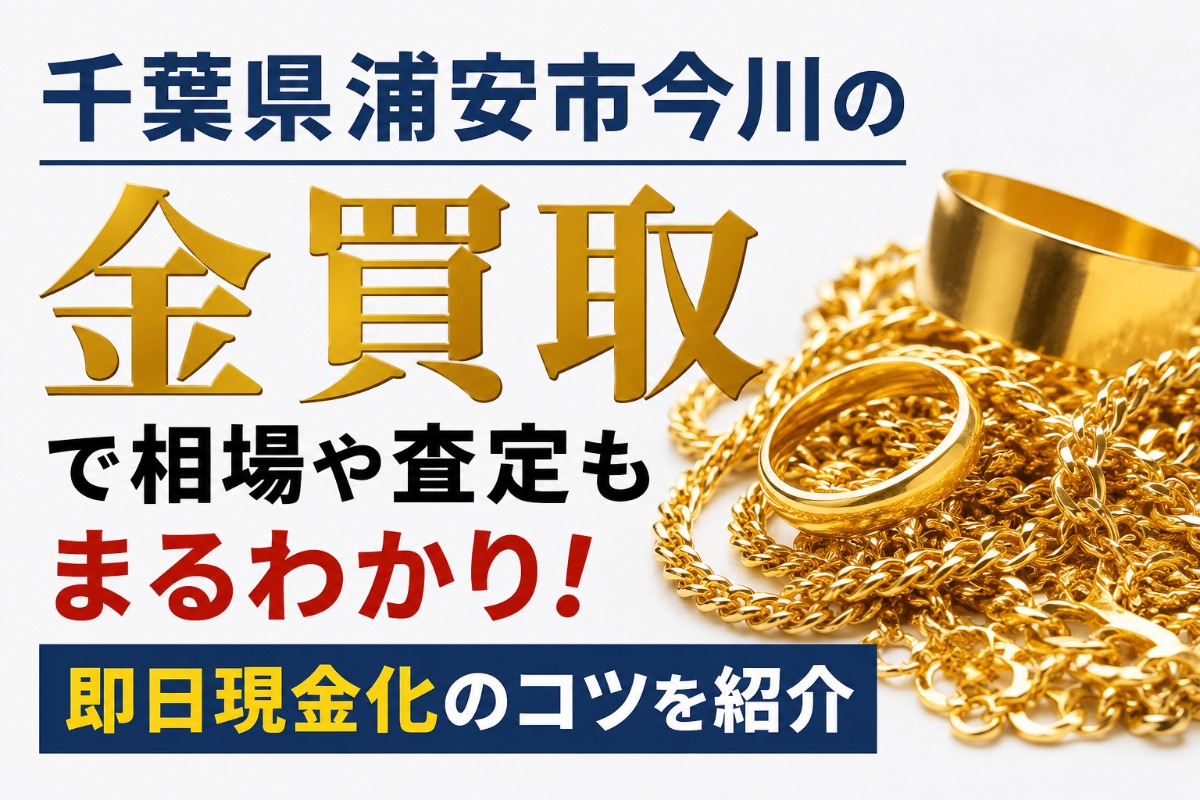 千葉県浦安市今川の金買取で相場や査定もまるわかり!即日現金化のコツを紹介