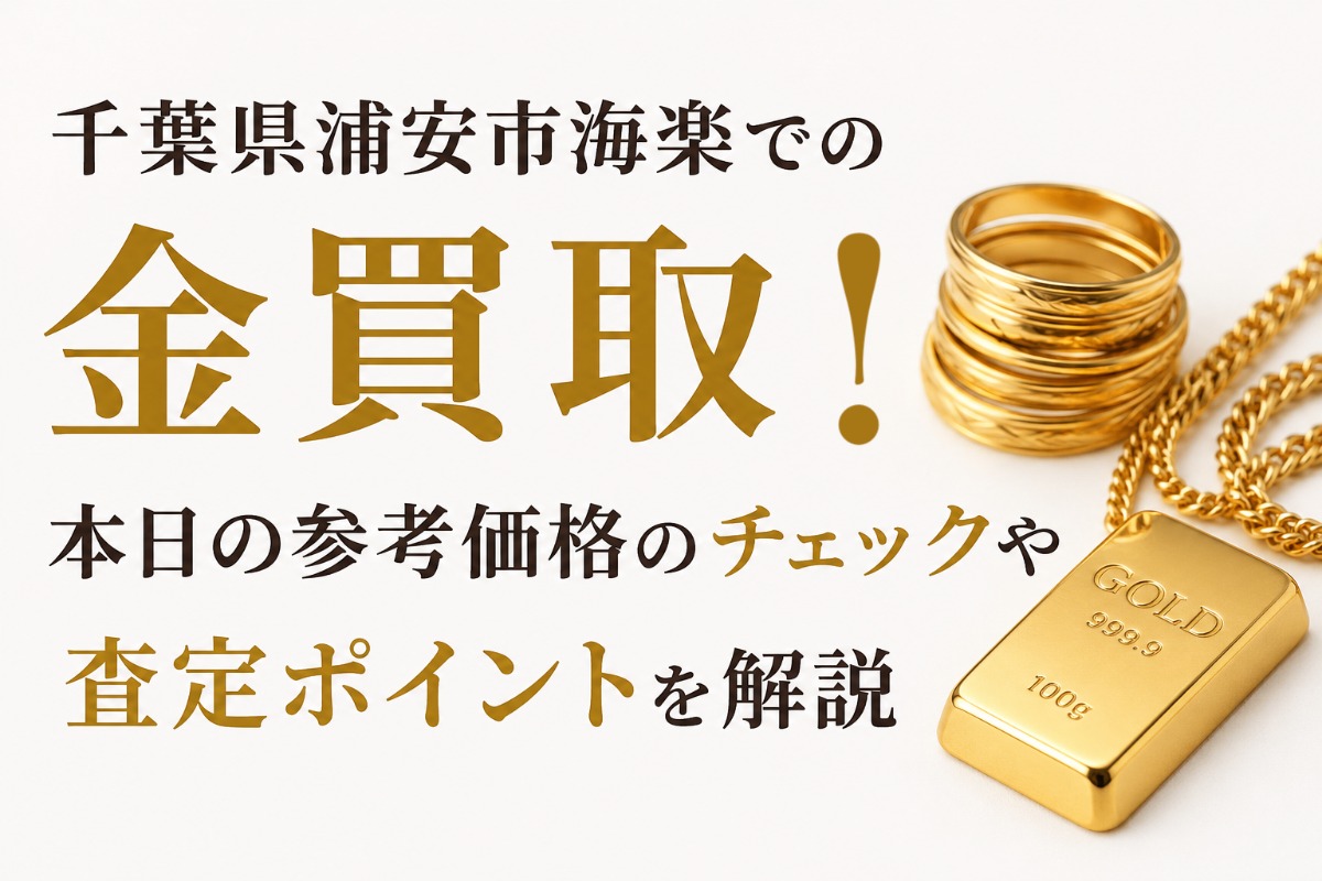 千葉県浦安市海楽での金買取!本日の参考価格のチェックや査定ポイントを解説