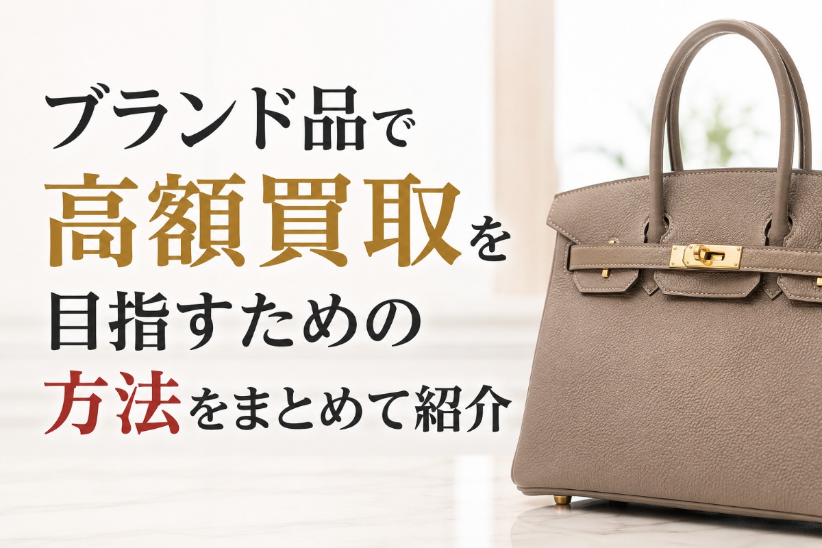 ブランド品で高額買取を目指すための方法をまとめて紹介