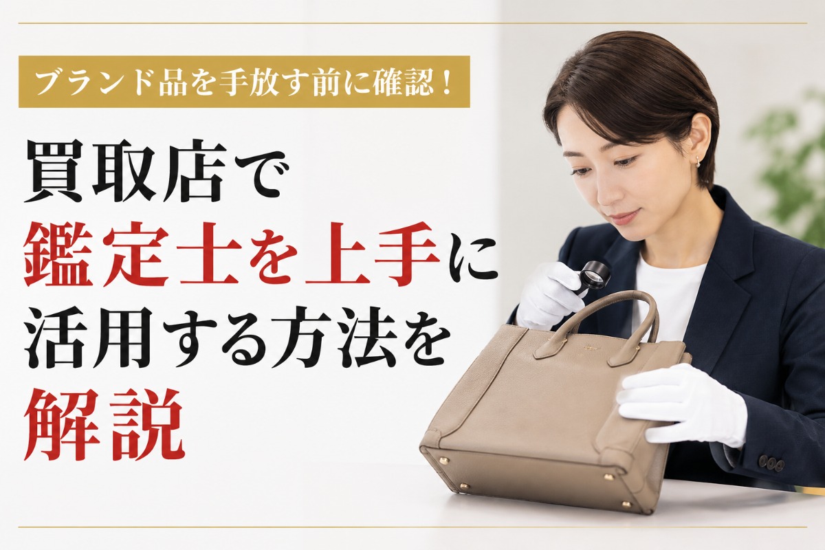 ブランド品を手放す前に確認！買取店で鑑定士を上手に活用する方法を解説