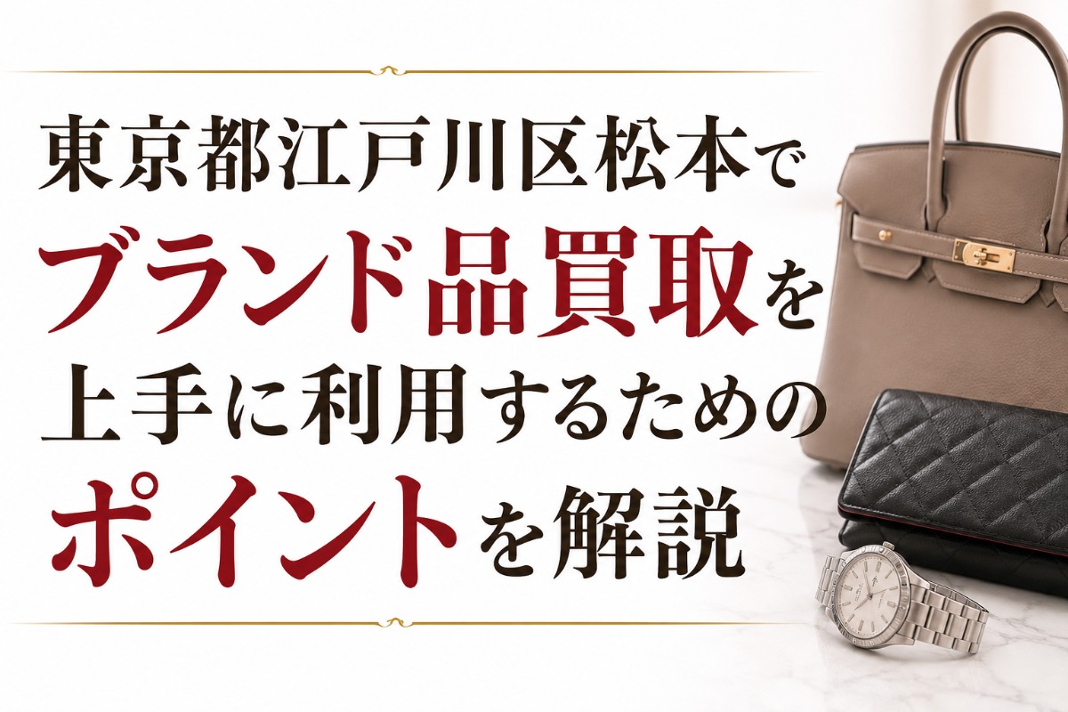 東京都江戸川区松本でブランド品買取を上手に利用するためのポイントを解説