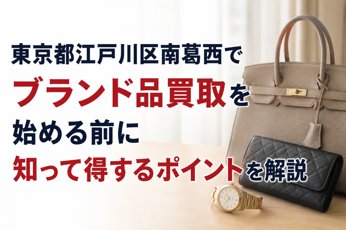 東京都江戸川区南葛西でブランド品買取を始める前に知って得するポイントを解説