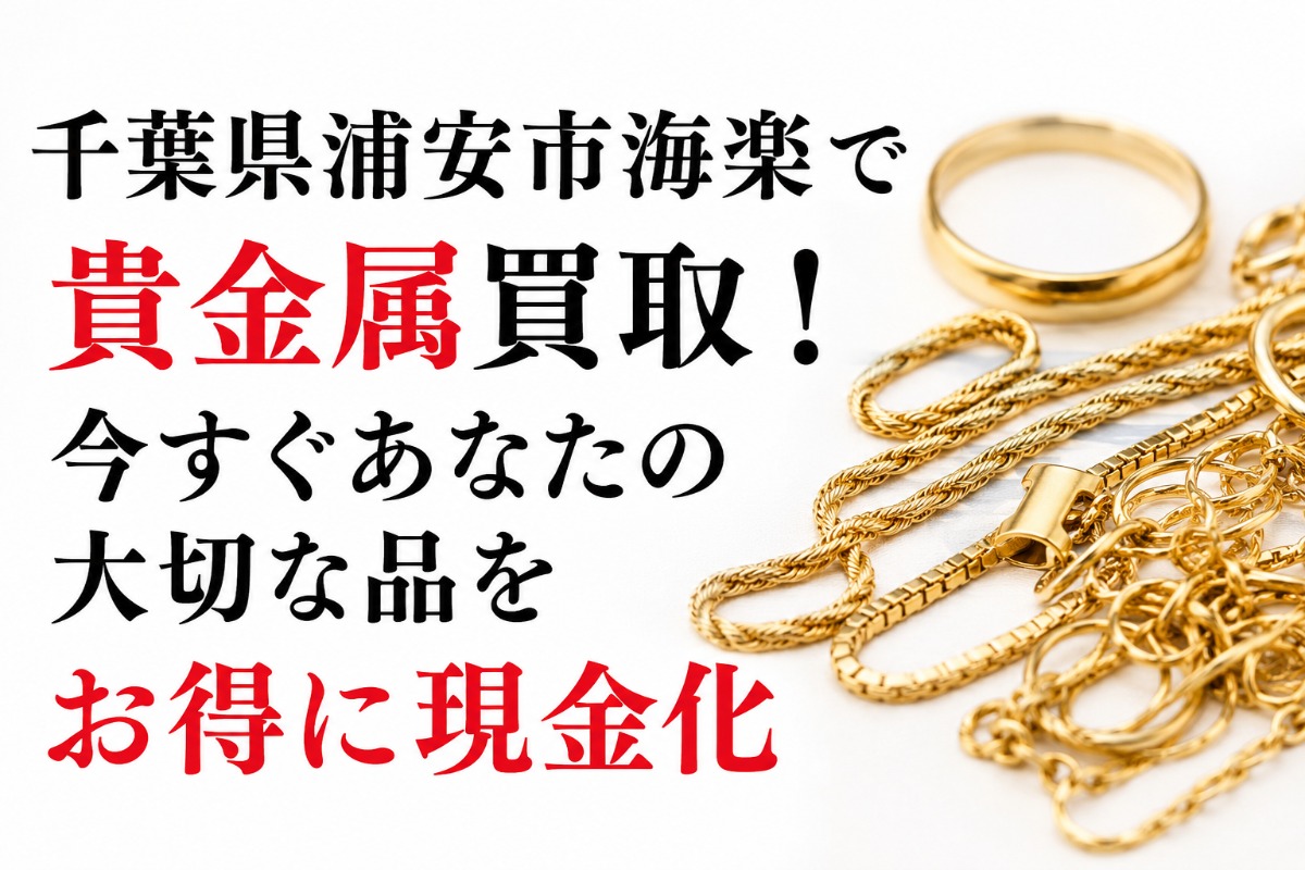 千葉県浦安市海楽で貴金属買取!今すぐあなたの大切な品をお得に現金化